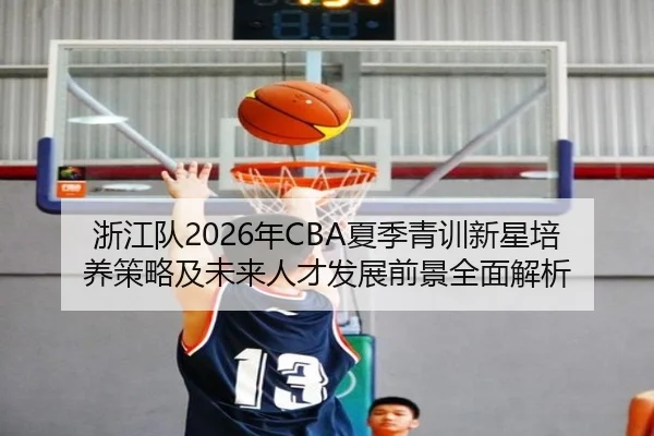 浙江队2026年CBA夏季青训新星培养策略及未来人才发展前景全面解析